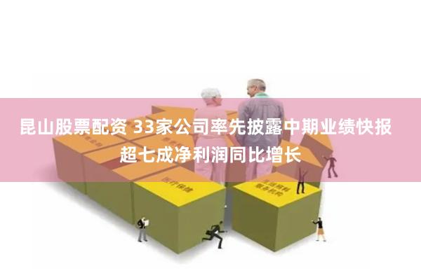 昆山股票配资 33家公司率先披露中期业绩快报  超七成净利润同比增长