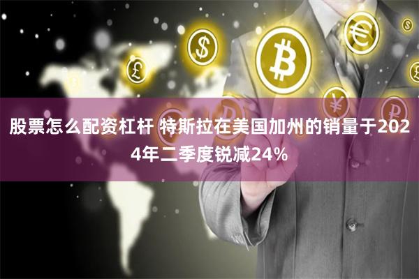 股票怎么配资杠杆 特斯拉在美国加州的销量于2024年二季度锐减24%