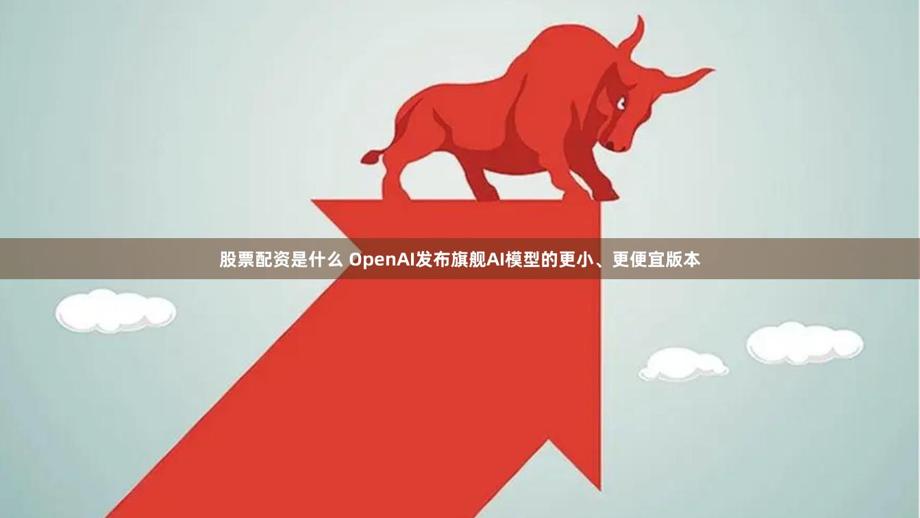 股票配资是什么 OpenAI发布旗舰AI模型的更小、更便宜版本