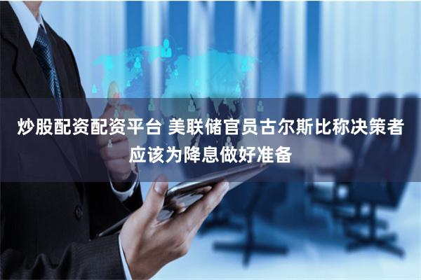 炒股配资配资平台 美联储官员古尔斯比称决策者应该为降息做好准备