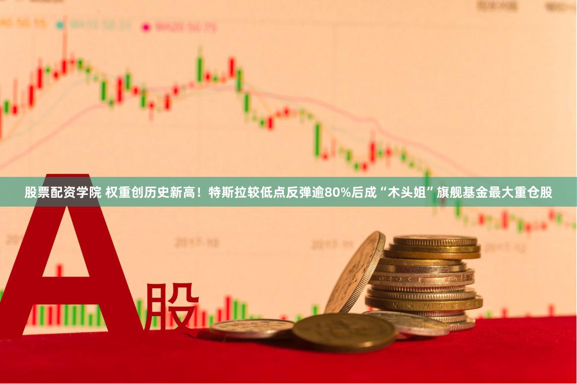 股票配资学院 权重创历史新高！特斯拉较低点反弹逾80%后成“木头姐”旗舰基金最大重仓股