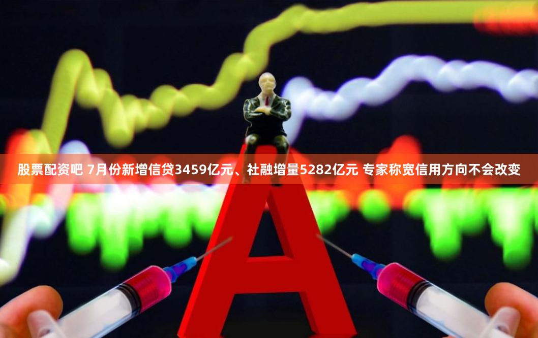 股票配资吧 7月份新增信贷3459亿元、社融增量5282亿元 专家称宽信用方向不会改变