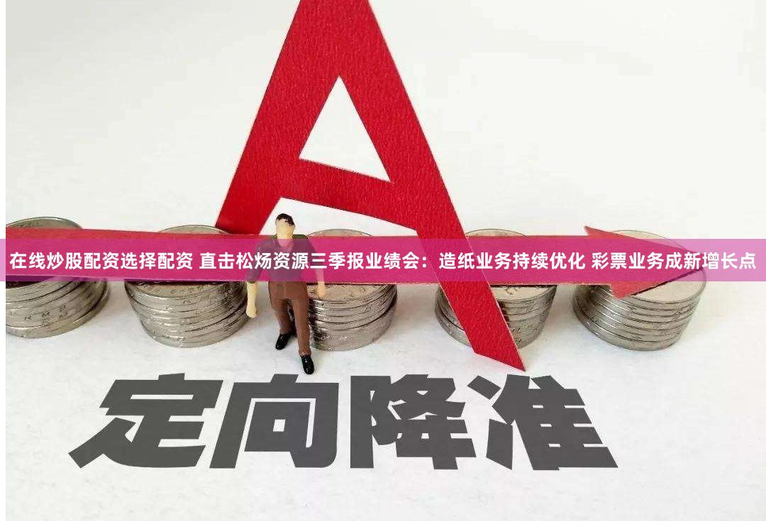 在线炒股配资选择配资 直击松炀资源三季报业绩会：造纸业务持续优化 彩票业务成新增长点