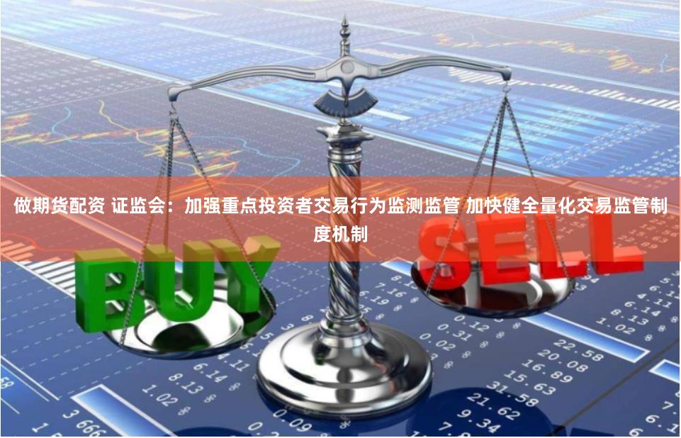 做期货配资 证监会：加强重点投资者交易行为监测监管 加快健全量化交易监管制度机制