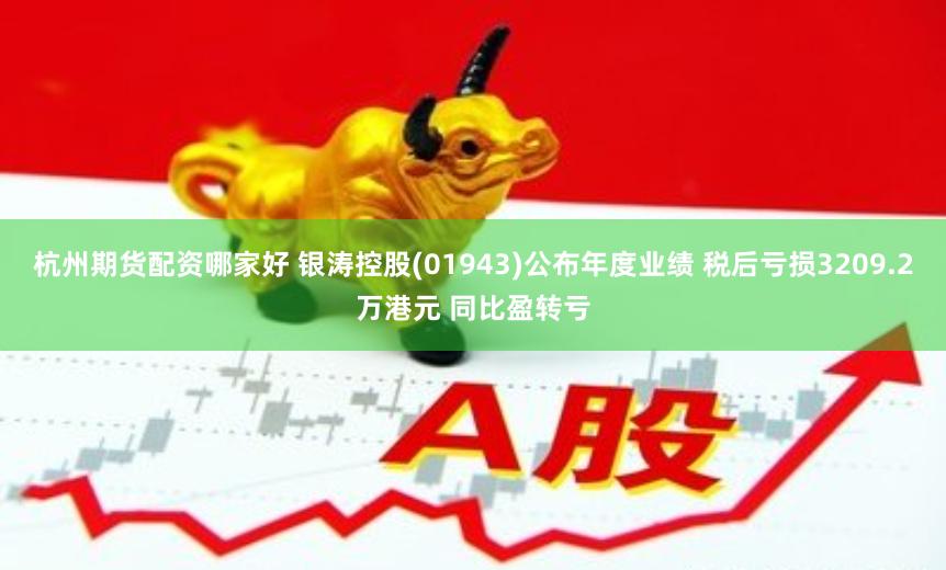 杭州期货配资哪家好 银涛控股(01943)公布年度业绩 税后亏损3209.2万港元 同比盈转亏