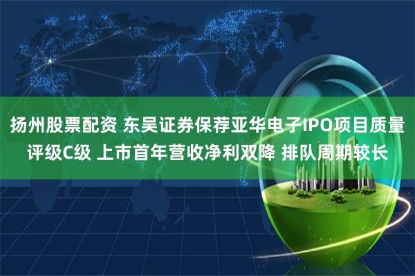 扬州股票配资 东吴证券保荐亚华电子IPO项目质量评级C级 上市首年营收净利双降 排队周期较长