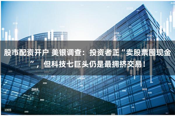 股市配资开户 美银调查：投资者正“卖股票囤现金”，但科技七巨头仍是最拥挤交易！