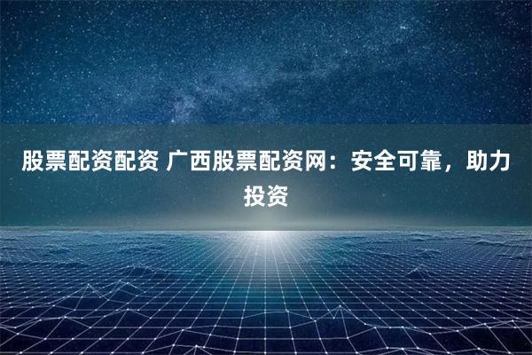 股票配资配资 广西股票配资网：安全可靠，助力投资