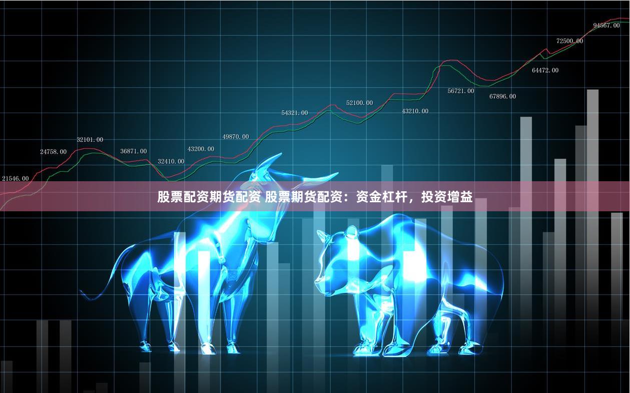 股票配资期货配资 股票期货配资：资金杠杆，投资增益