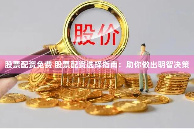 股票配资免费 股票配资选择指南：助你做出明智决策