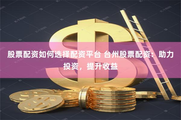 股票配资如何选择配资平台 台州股票配资：助力投资，提升收益