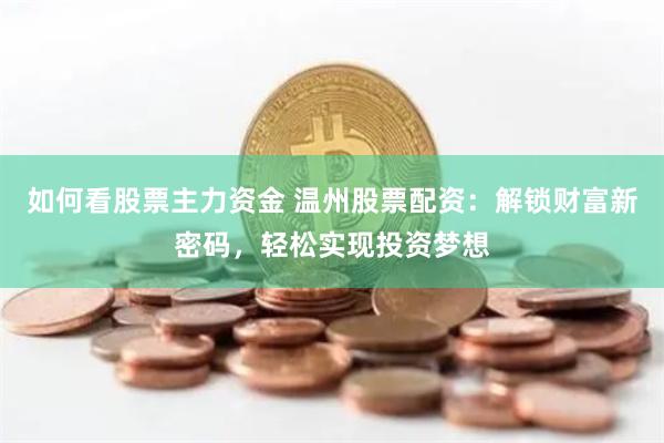 如何看股票主力资金 温州股票配资：解锁财富新密码，轻松实现投资梦想