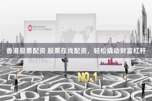 香港股票配资 股票在线配资，轻松撬动财富杠杆