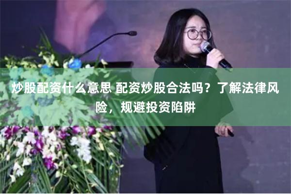 炒股配资什么意思 配资炒股合法吗？了解法律风险，规避投资陷阱