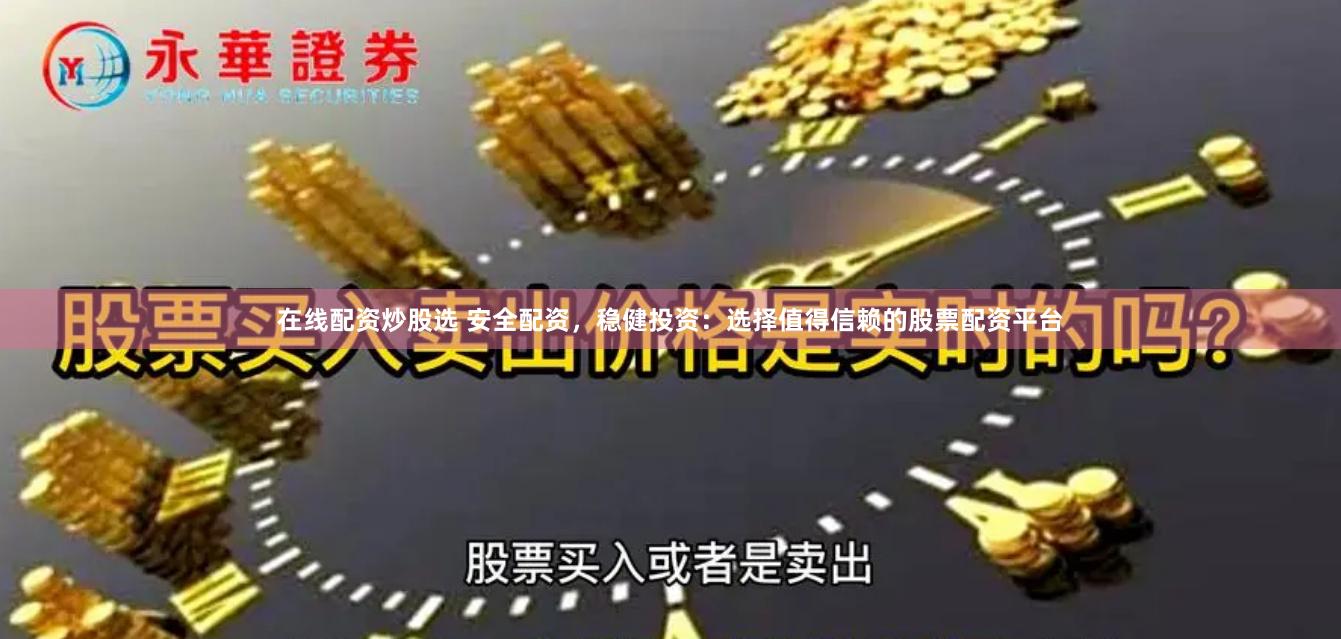 在线配资炒股选 安全配资，稳健投资：选择值得信赖的股票配资平台