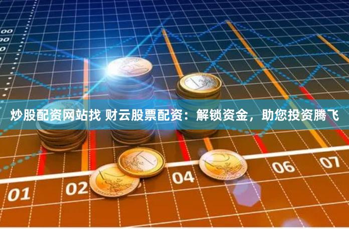 炒股配资网站找 财云股票配资：解锁资金，助您投资腾飞