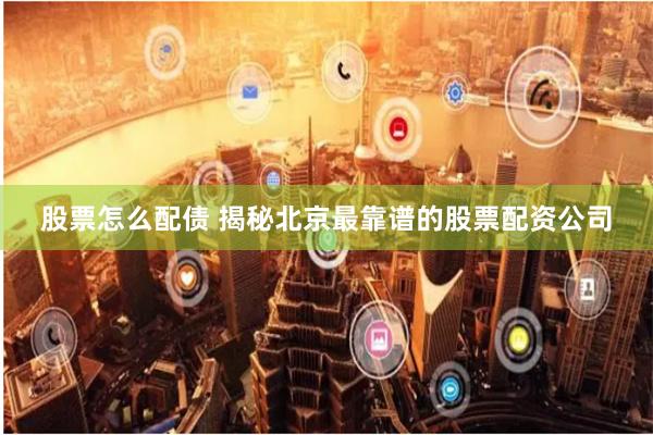 股票怎么配债 揭秘北京最靠谱的股票配资公司