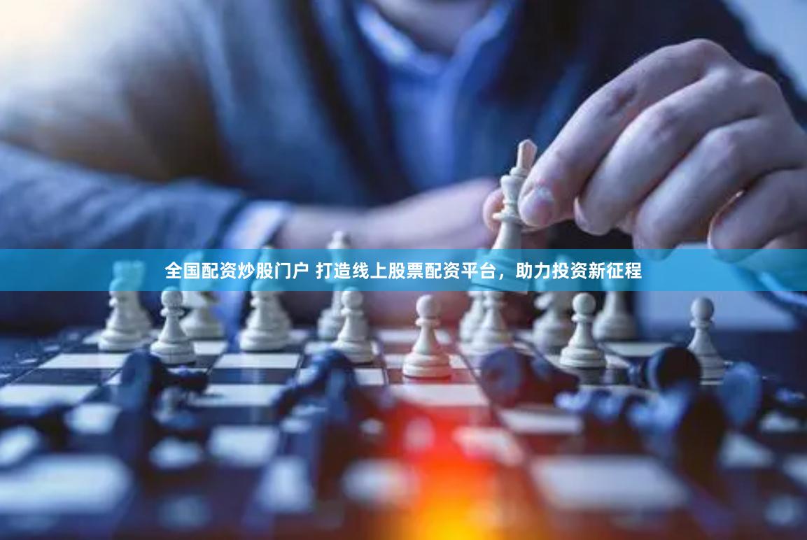 全国配资炒股门户 打造线上股票配资平台，助力投资新征程