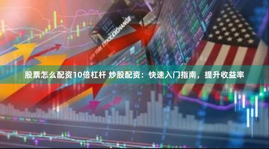 股票怎么配资10倍杠杆 炒股配资：快速入门指南，提升收益率