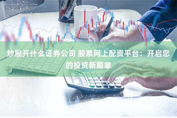 炒股开什么证券公司 股票网上配资平台：开启您的投资新篇章