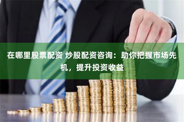 在哪里股票配资 炒股配资咨询：助你把握市场先机，提升投资收益