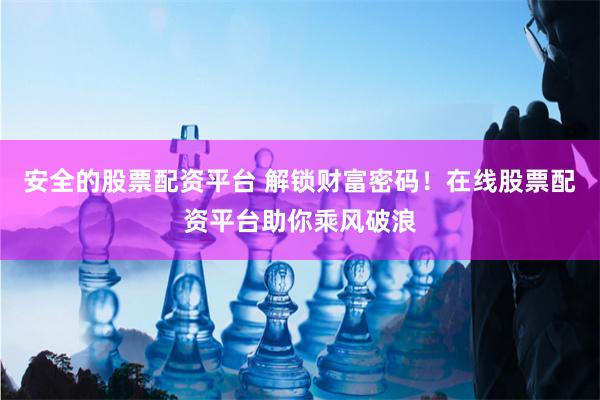安全的股票配资平台 解锁财富密码！在线股票配资平台助你乘风破浪