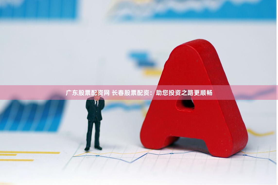 广东股票配资网 长春股票配资：助您投资之路更顺畅