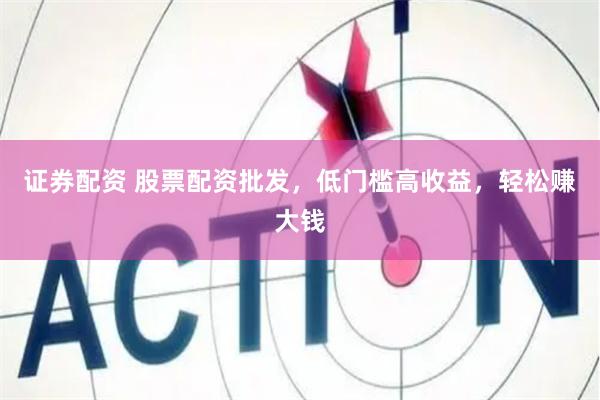 证券配资 股票配资批发，低门槛高收益，轻松赚大钱