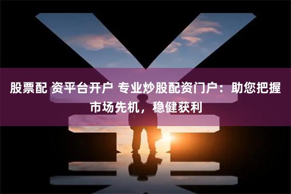 股票配 资平台开户 专业炒股配资门户：助您把握市场先机，稳健获利