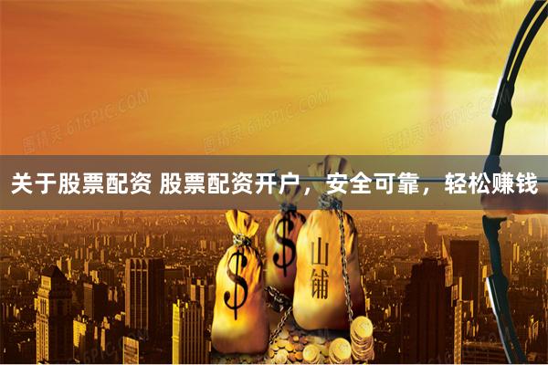 关于股票配资 股票配资开户，安全可靠，轻松赚钱