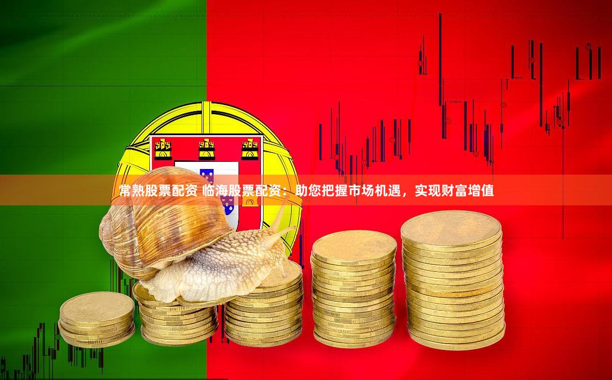 常熟股票配资 临海股票配资：助您把握市场机遇，实现财富增值