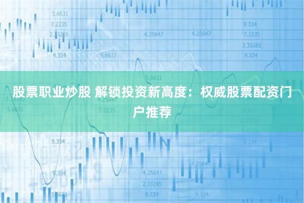 股票职业炒股 解锁投资新高度：权威股票配资门户推荐