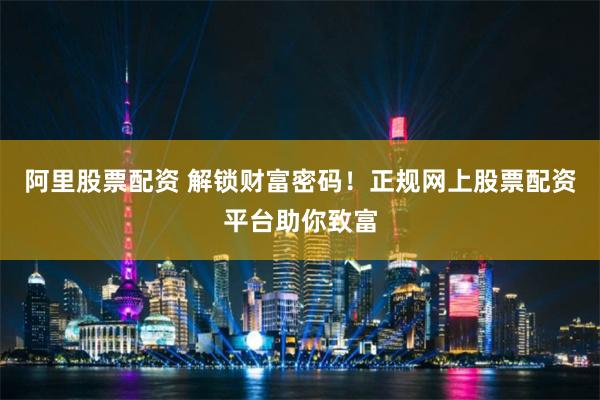 阿里股票配资 解锁财富密码！正规网上股票配资平台助你致富