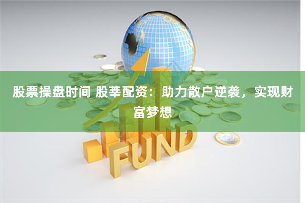 股票操盘时间 股莘配资：助力散户逆袭，实现财富梦想