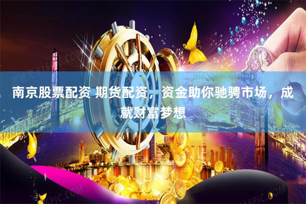 南京股票配资 期货配资，资金助你驰骋市场，成就财富梦想
