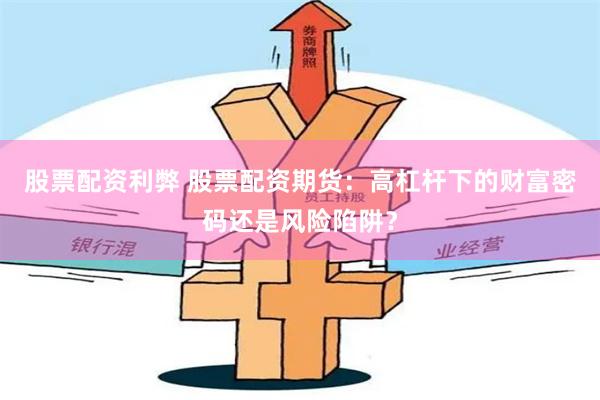 股票配资利弊 股票配资期货：高杠杆下的财富密码还是风险陷阱？