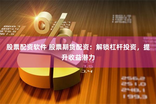 股票配资软件 股票期货配资：解锁杠杆投资，提升收益潜力
