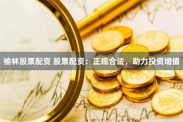 榆林股票配资 股票配资：正规合法，助力投资增值