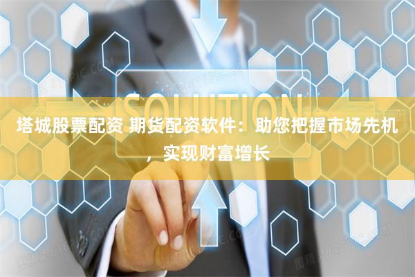 塔城股票配资 期货配资软件：助您把握市场先机，实现财富增长