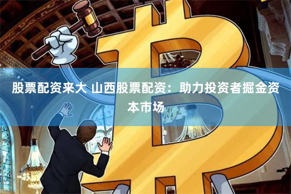 股票配资来大 山西股票配资：助力投资者掘金资本市场