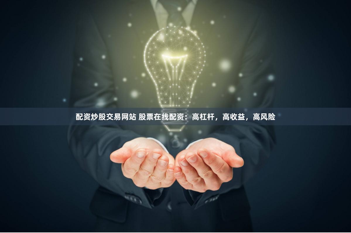 配资炒股交易网站 股票在线配资：高杠杆，高收益，高风险