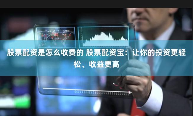 股票配资是怎么收费的 股票配资宝：让你的投资更轻松、收益更高