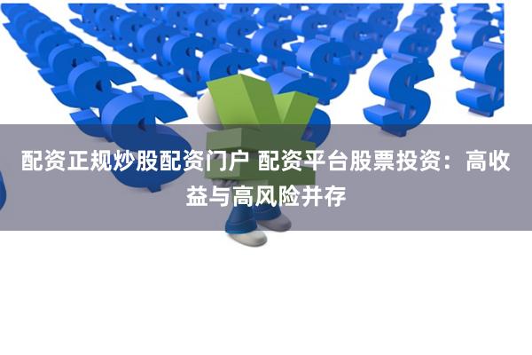 配资正规炒股配资门户 配资平台股票投资：高收益与高风险并存