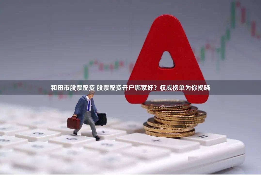 和田市股票配资 股票配资开户哪家好？权威榜单为你揭晓