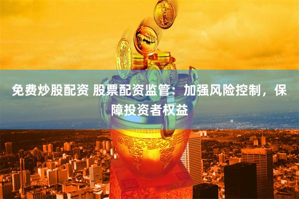 免费炒股配资 股票配资监管：加强风险控制，保障投资者权益