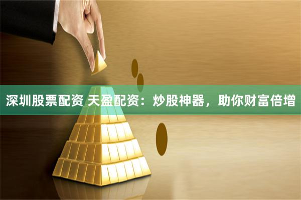 深圳股票配资 天盈配资：炒股神器，助你财富倍增