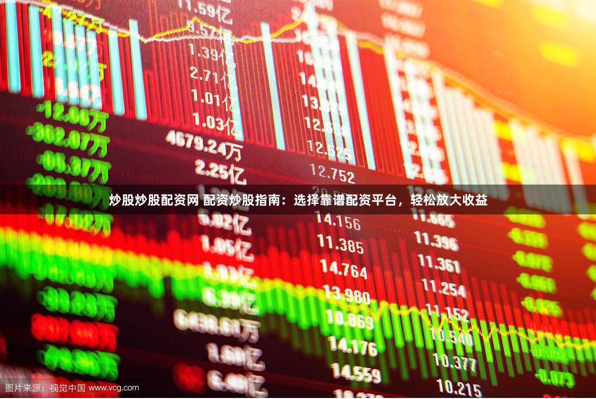 炒股炒股配资网 配资炒股指南：选择靠谱配资平台，轻松放大收益