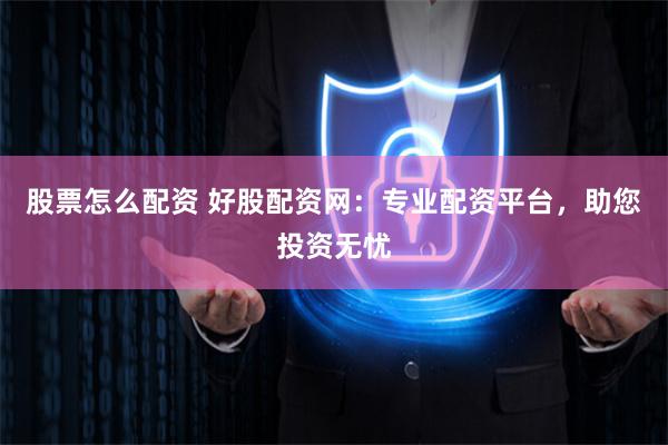 股票怎么配资 好股配资网：专业配资平台，助您投资无忧