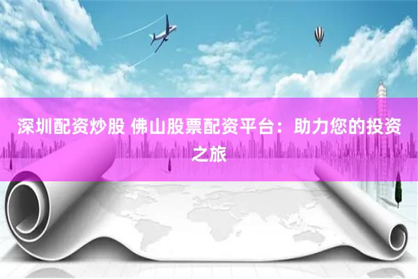 深圳配资炒股 佛山股票配资平台：助力您的投资之旅