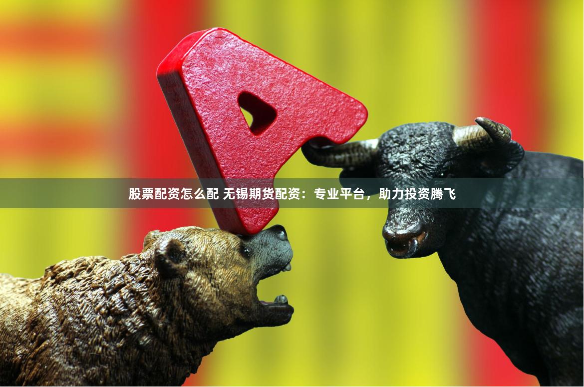 股票配资怎么配 无锡期货配资：专业平台，助力投资腾飞